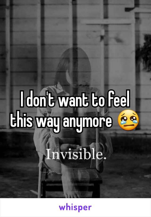 I don't want to feel this way anymore 😢