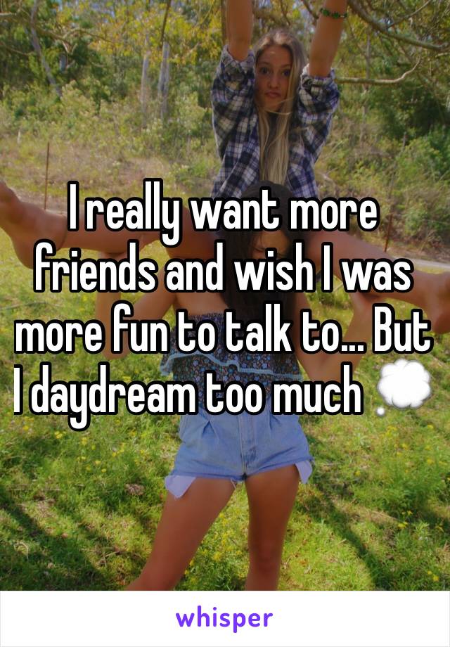 I really want more friends and wish I was more fun to talk to... But I daydream too much 💭