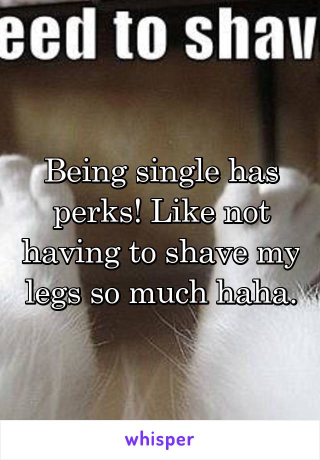 Being single has perks! Like not having to shave my legs so much haha.