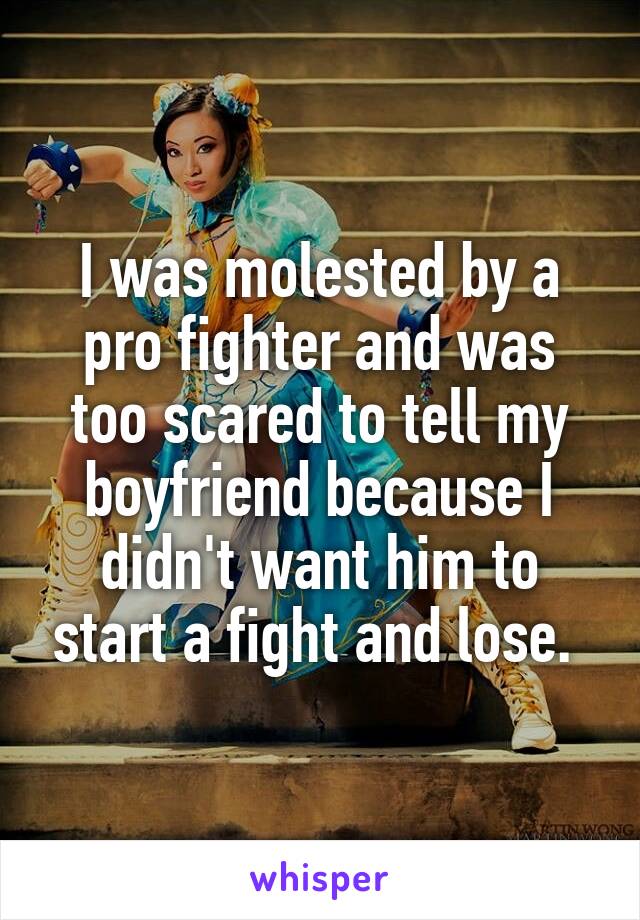 I was molested by a pro fighter and was too scared to tell my boyfriend because I didn't want him to start a fight and lose. 