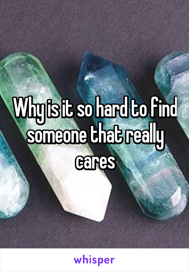 Why is it so hard to find someone that really cares