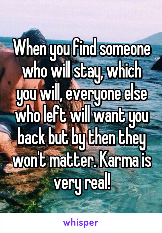 When you find someone who will stay, which you will, everyone else who left will want you back but by then they won't matter. Karma is very real!