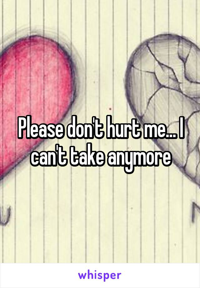 Please don't hurt me... I can't take anymore