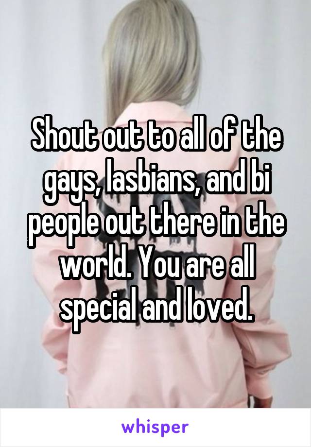 Shout out to all of the gays, lasbians, and bi people out there in the world. You are all special and loved.