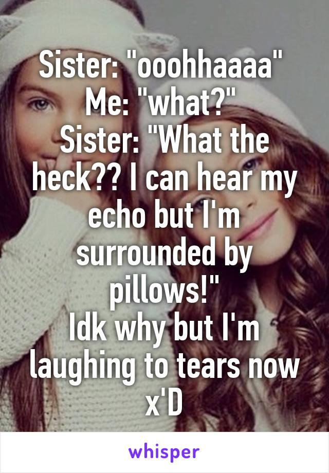 Sister: "ooohhaaaa" 
Me: "what?" 
Sister: "What the heck?? I can hear my echo but I'm surrounded by pillows!"
Idk why but I'm laughing to tears now x'D