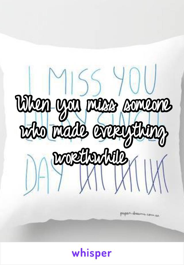 When you miss someone who made everything worthwhile 