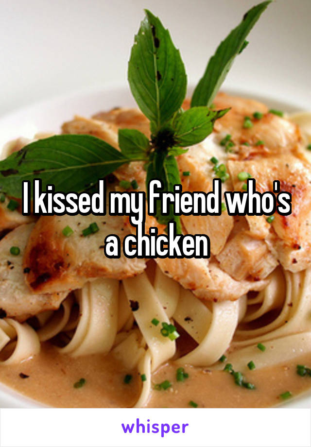 I kissed my friend who's a chicken