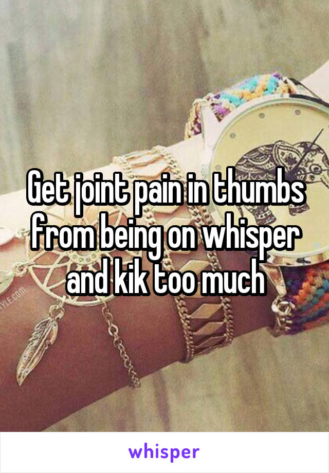 Get joint pain in thumbs from being on whisper and kik too much