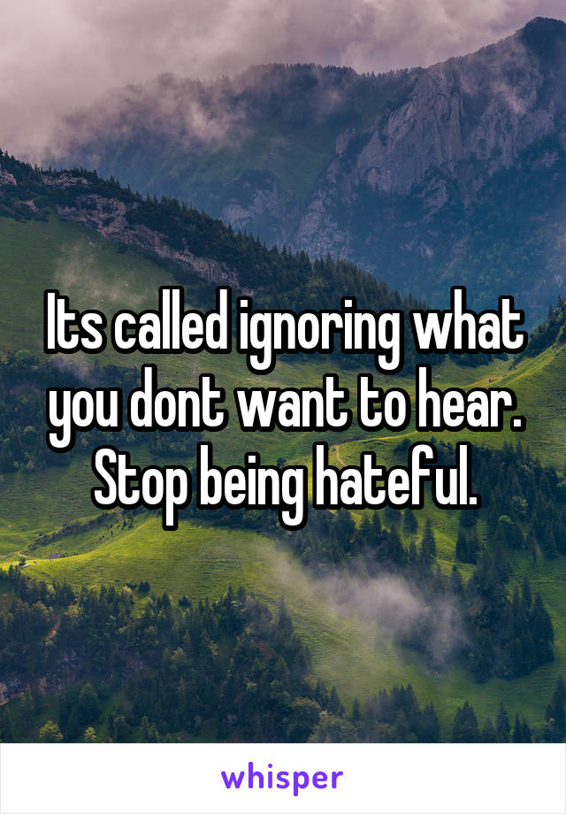 Its called ignoring what you dont want to hear. Stop being hateful.