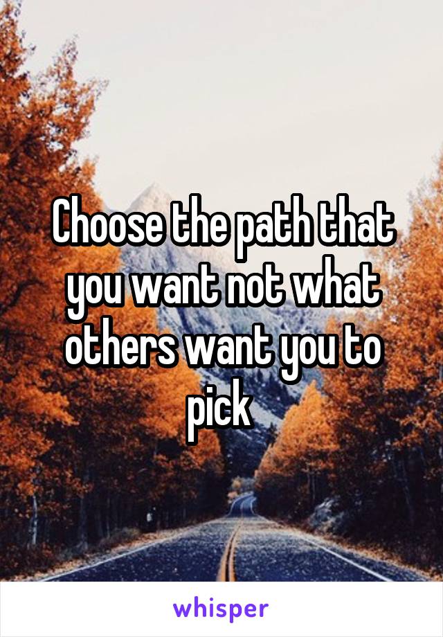 Choose the path that you want not what others want you to pick 