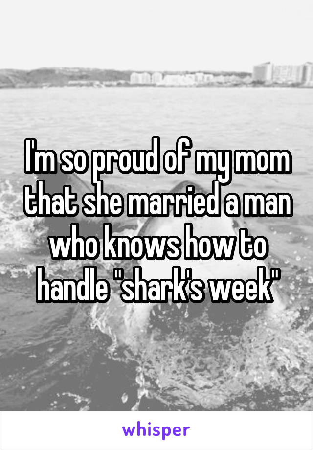 I'm so proud of my mom that she married a man who knows how to handle "shark's week"