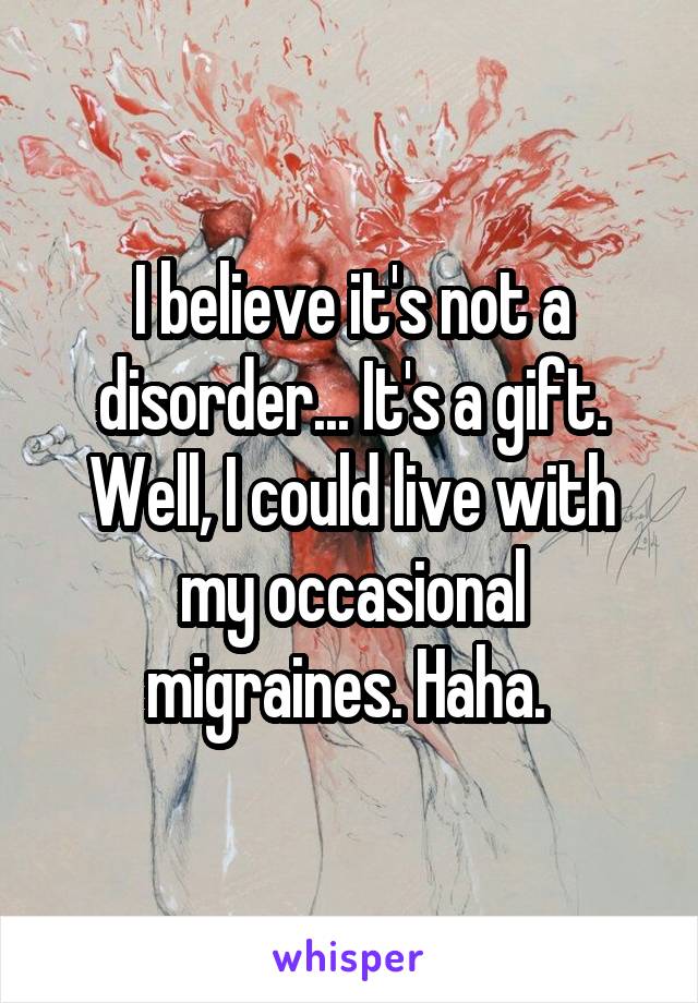 I believe it's not a disorder... It's a gift. Well, I could live with my occasional migraines. Haha. 