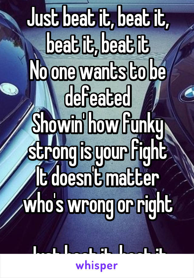 Just beat it, beat it, beat it, beat it
No one wants to be defeated
Showin' how funky strong is your fight
It doesn't matter who's wrong or right

Just beat it, beat it