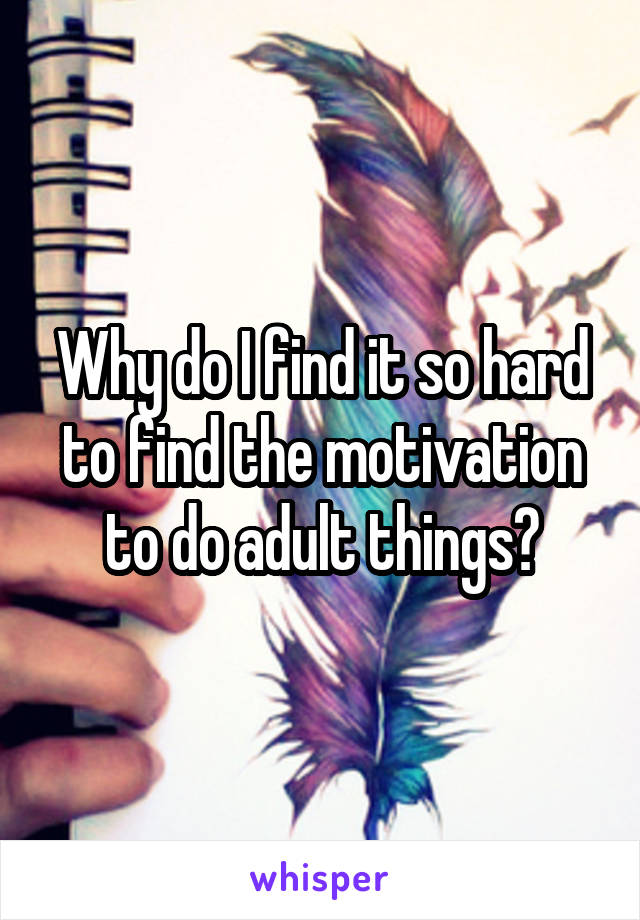 Why do I find it so hard to find the motivation to do adult things?