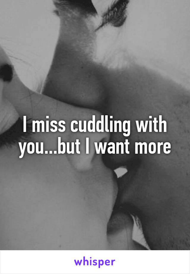 I miss cuddling with you...but I want more