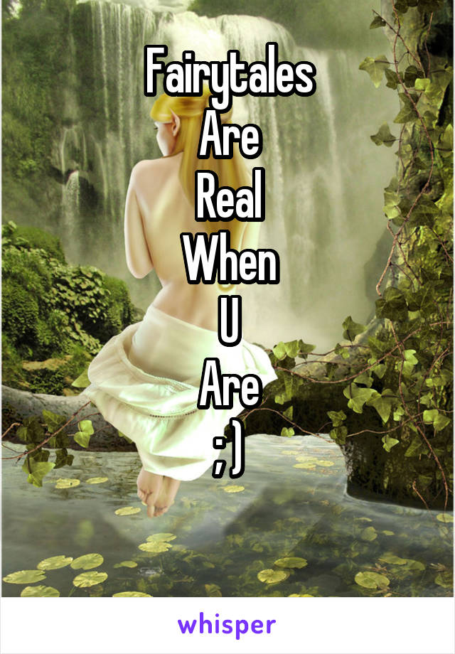 Fairytales
Are
Real
When
U
Are
; )

