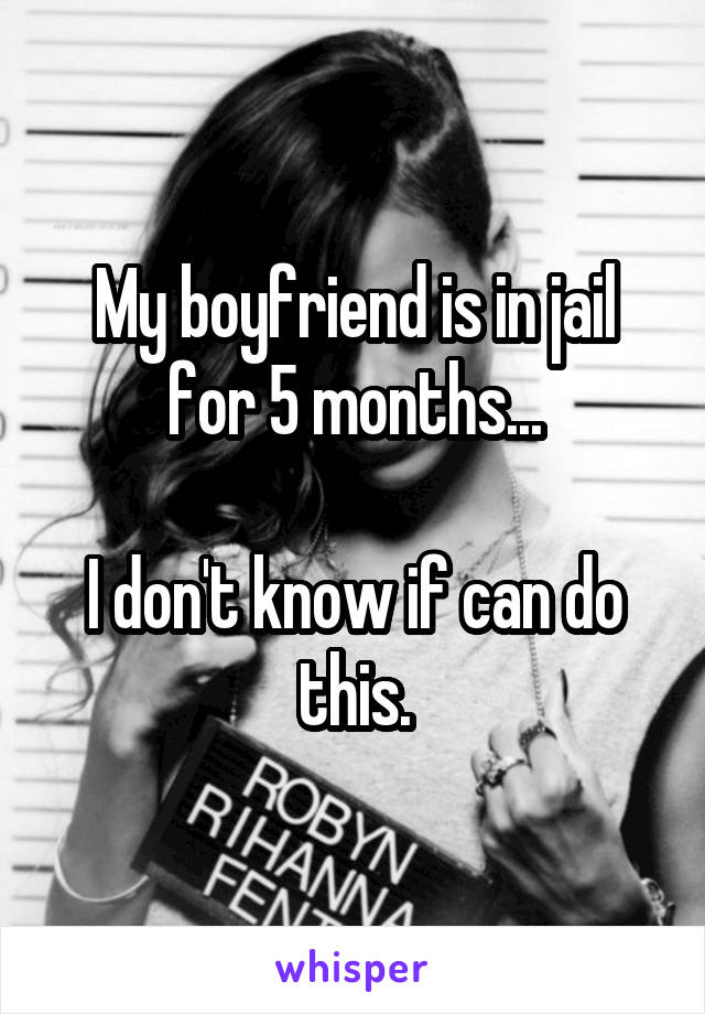 My boyfriend is in jail for 5 months...

I don't know if can do this.