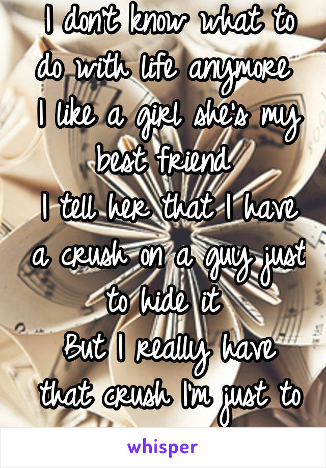 I don't know what to do with life anymore 
I like a girl she's my best friend 
I tell her that I have a crush on a guy just to hide it 
But I really have that crush I'm just to nervous