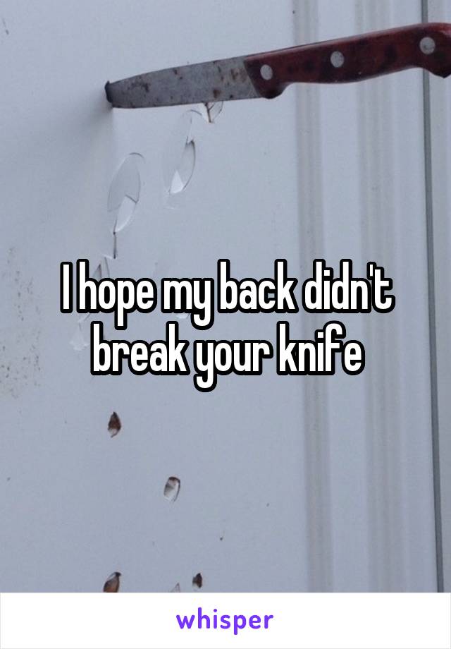 I hope my back didn't break your knife