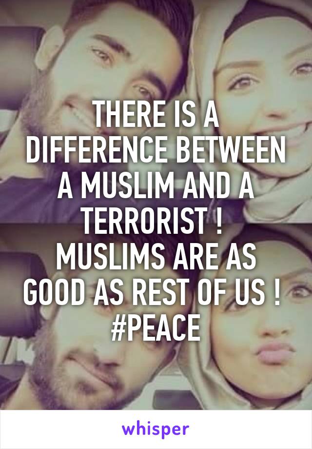 THERE IS A DIFFERENCE BETWEEN A MUSLIM AND A TERRORIST ! 
MUSLIMS ARE AS GOOD AS REST OF US ! 
#PEACE