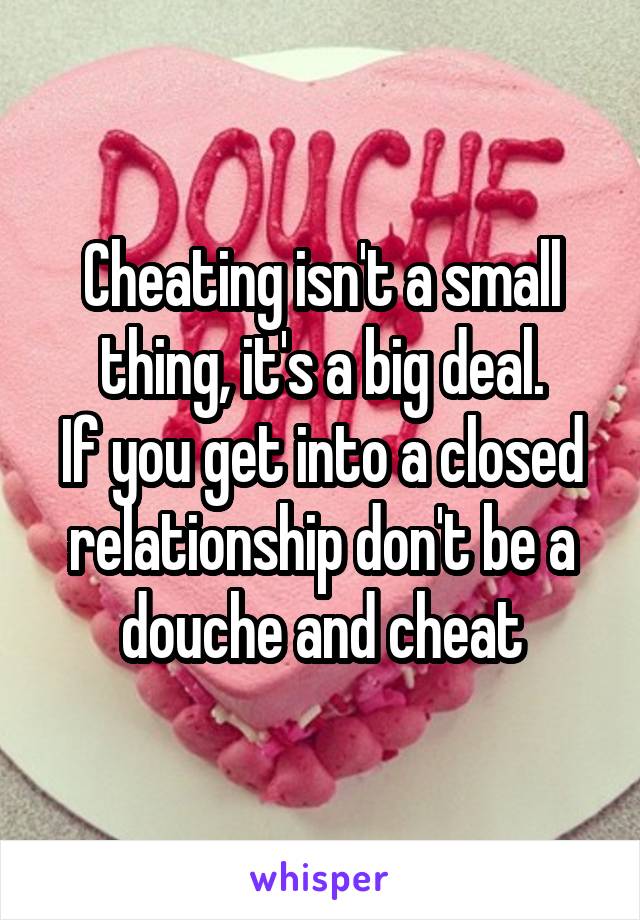 Cheating isn't a small thing, it's a big deal.
If you get into a closed relationship don't be a douche and cheat