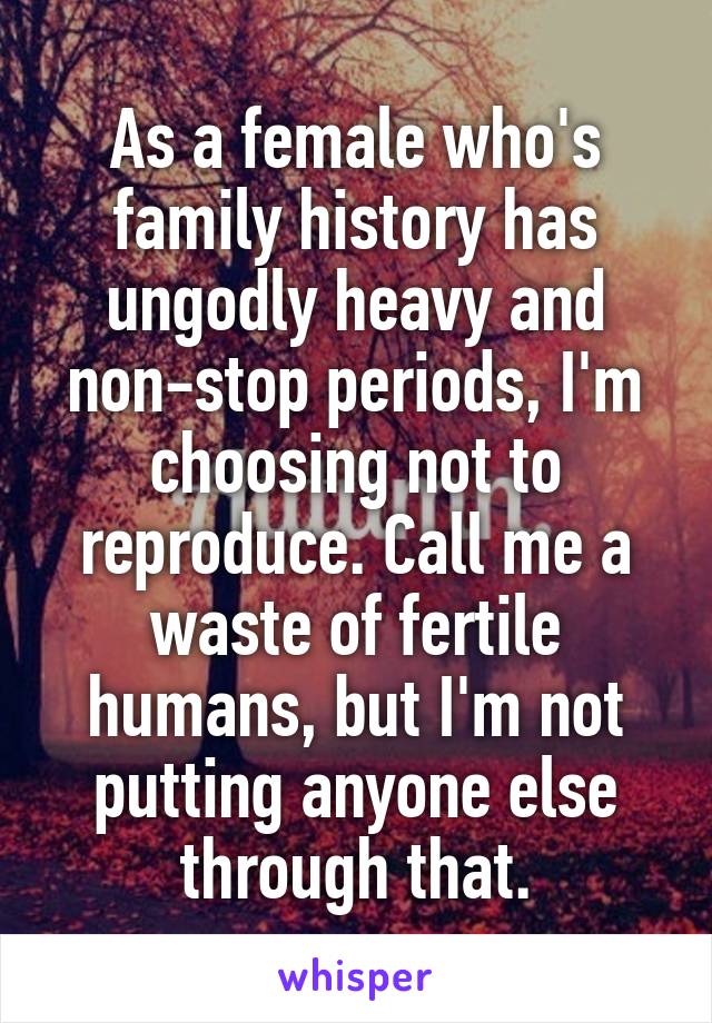 As a female who's family history has ungodly heavy and non-stop periods, I'm choosing not to reproduce. Call me a waste of fertile humans, but I'm not putting anyone else through that.