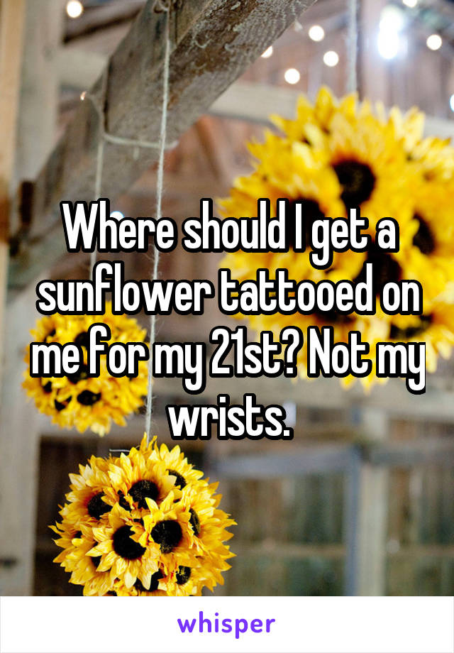 Where should I get a sunflower tattooed on me for my 21st? Not my wrists.