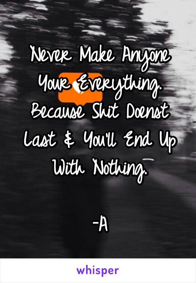 Never Make Anyone Your Everything. Because Shit Doenst Last & You'll End Up With Nothing.

-A