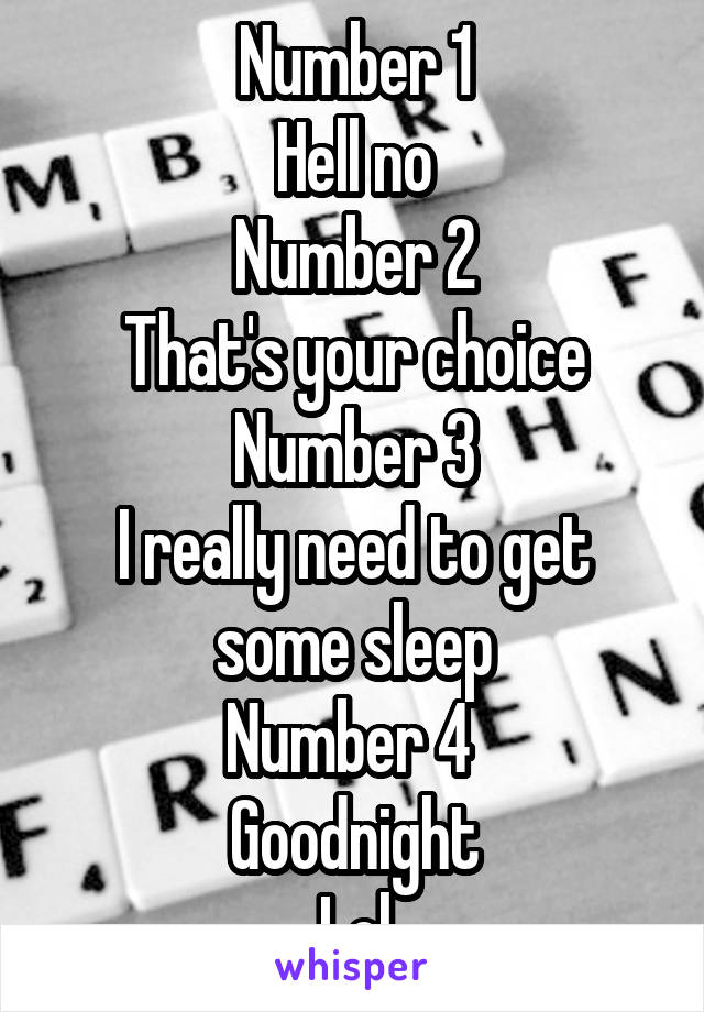 Number 1
Hell no
Number 2
That's your choice
Number 3
I really need to get some sleep
Number 4 
Goodnight
Lol