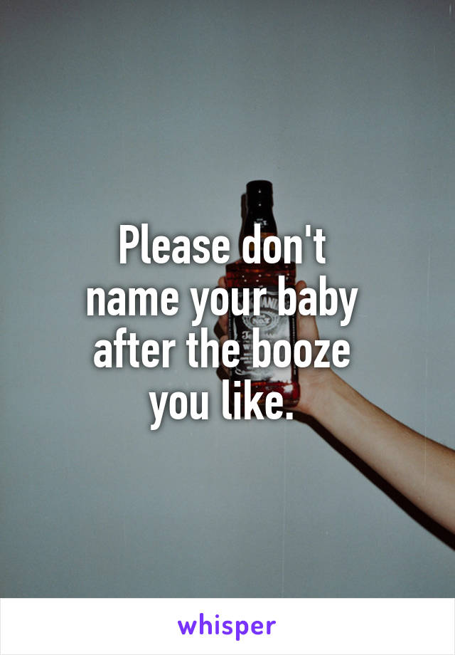 Please don't 
name your baby 
after the booze 
you like. 