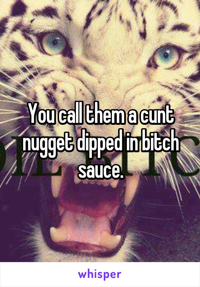 You call them a cunt nugget dipped in bitch sauce.