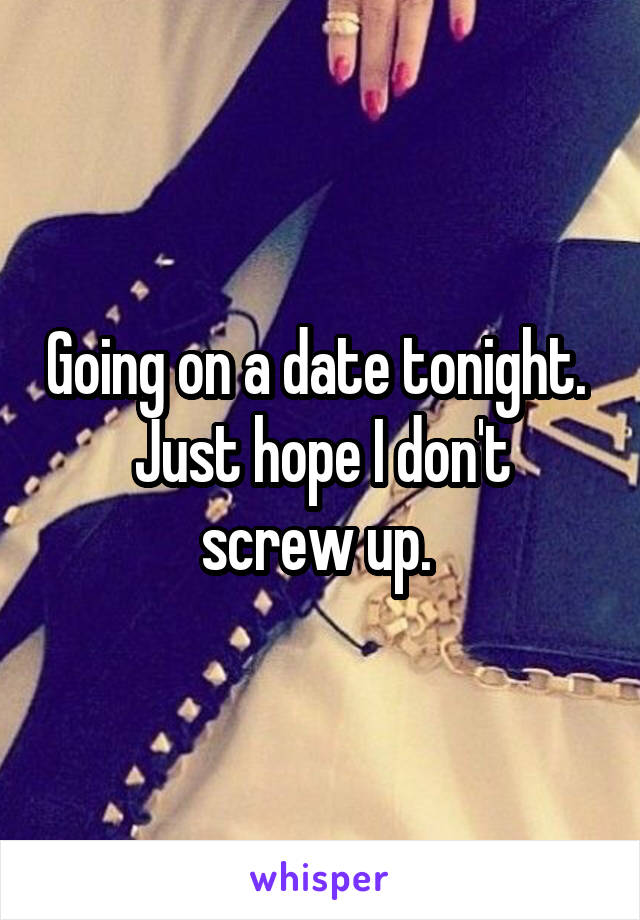 Going on a date tonight. 
Just hope I don't screw up. 