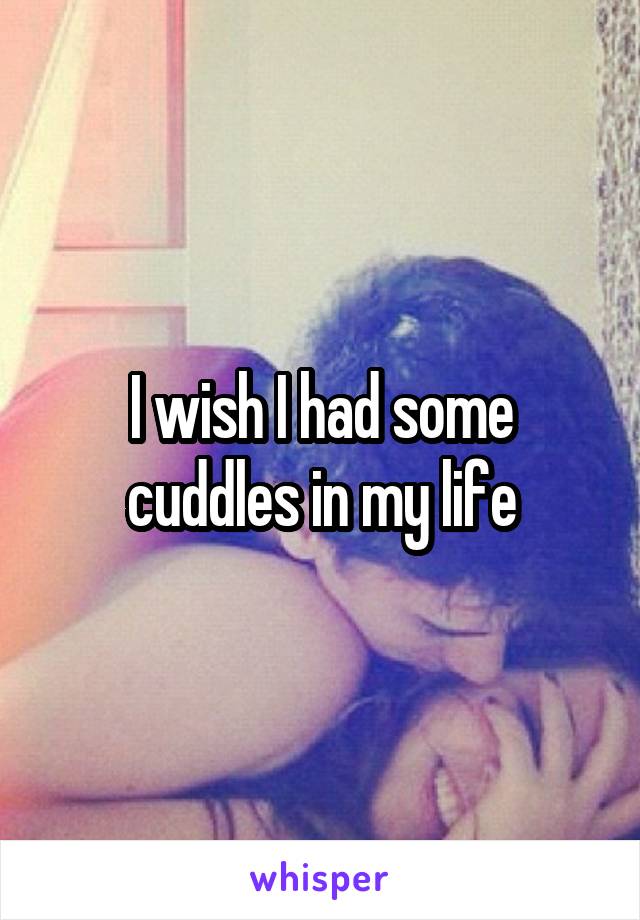 I wish I had some cuddles in my life