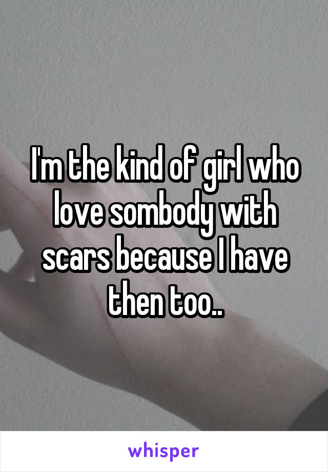 I'm the kind of girl who love sombody with scars because I have then too..