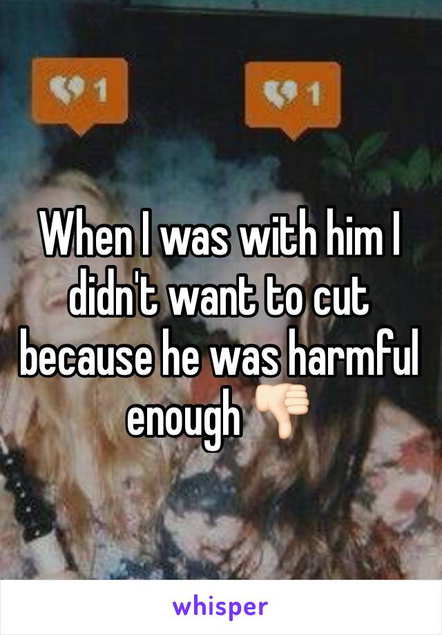 When I was with him I didn't want to cut because he was harmful enough 👎🏻