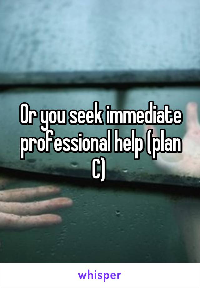 Or you seek immediate professional help (plan C) 
