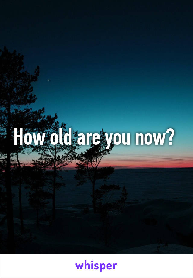 How old are you now? 