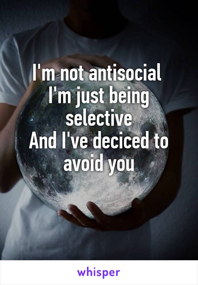 I'm not antisocial 
I'm just being selective
And I've deciced to avoid you

 