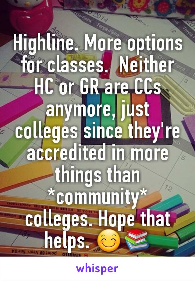 Highline. More options for classes.  Neither HC or GR are CCs anymore, just colleges since they're accredited in more things than *community* colleges. Hope that helps. 😊📚