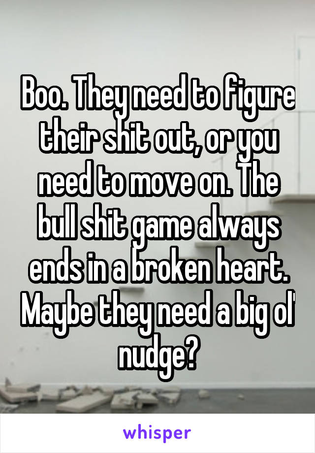 Boo. They need to figure their shit out, or you need to move on. The bull shit game always ends in a broken heart. Maybe they need a big ol' nudge?