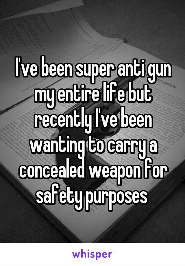 I've been super anti gun my entire life but recently I've been wanting to carry a concealed weapon for safety purposes 