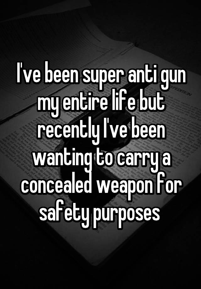 I've been super anti gun my entire life but recently I've been wanting to carry a concealed weapon for safety purposes 