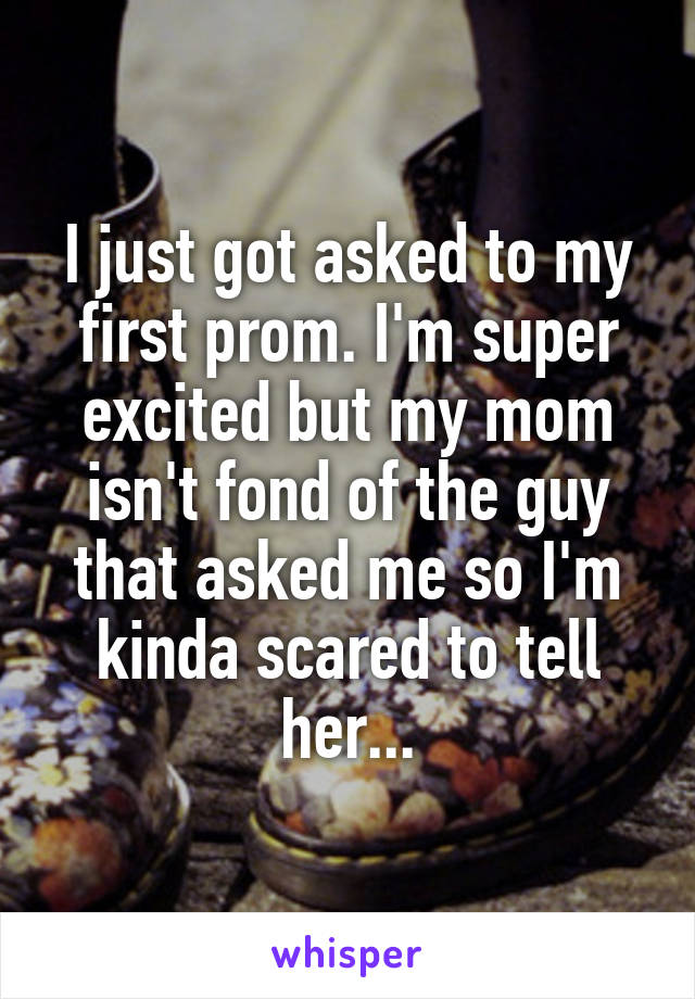 I just got asked to my first prom. I'm super excited but my mom isn't fond of the guy that asked me so I'm kinda scared to tell her...