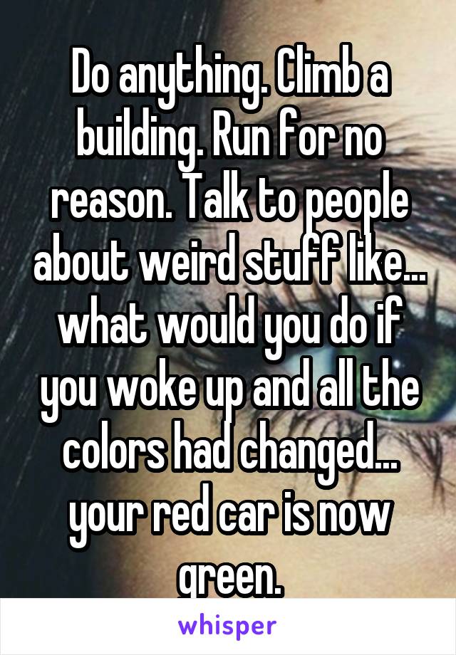 Do anything. Climb a building. Run for no reason. Talk to people about weird stuff like... what would you do if you woke up and all the colors had changed... your red car is now green.