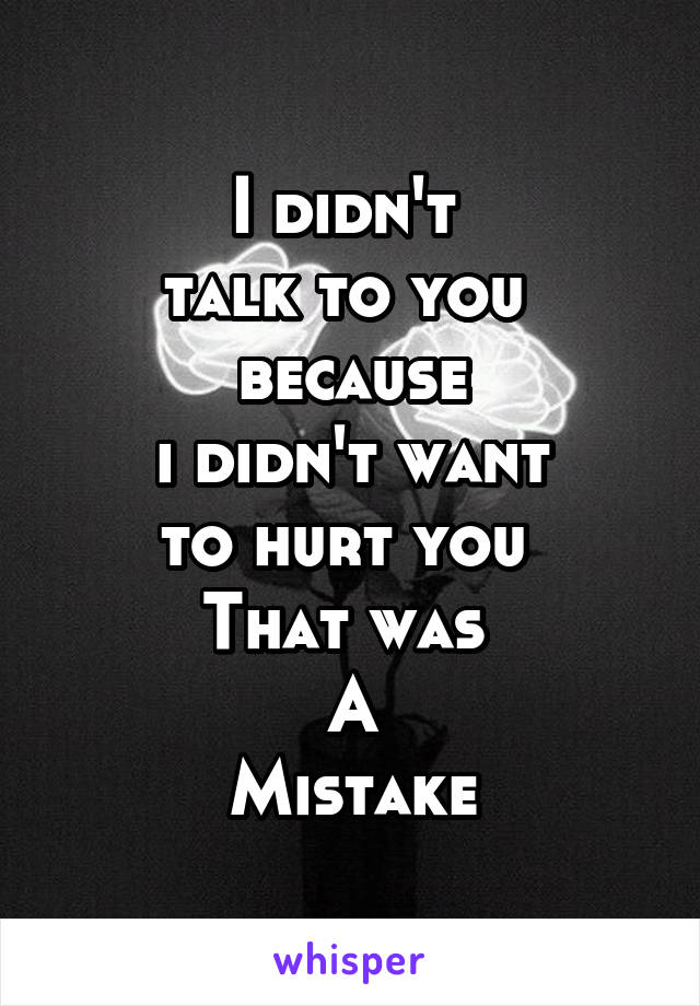 I didn't 
talk to you 
because
 i didn't want 
to hurt you 
That was 
A
Mistake