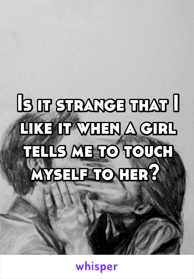 Is it strange that I like it when a girl tells me to touch myself to her? 