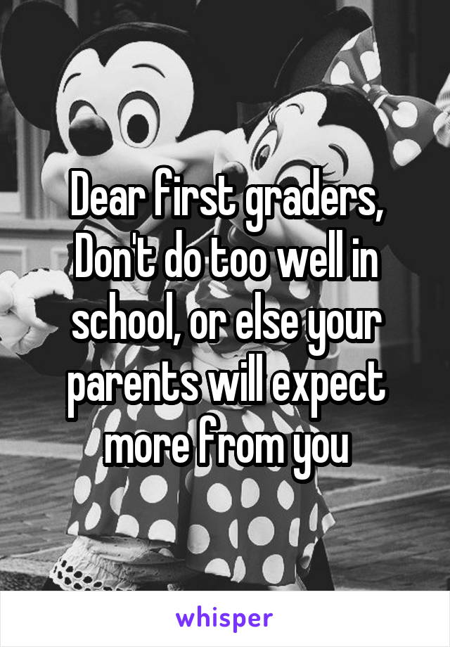 Dear first graders,
Don't do too well in school, or else your parents will expect more from you