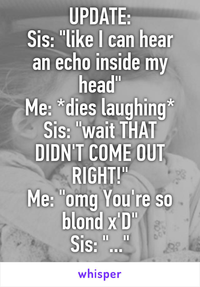 UPDATE:
Sis: "like I can hear an echo inside my head"
Me: *dies laughing*
Sis: "wait THAT DIDN'T COME OUT RIGHT!"
Me: "omg You're so blond x'D"
Sis: "..."
