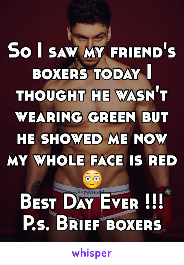 So I saw my friend's boxers today I thought he wasn't wearing green but he showed me now my whole face is red 😳 
Best Day Ever !!! P.s. Brief boxers 