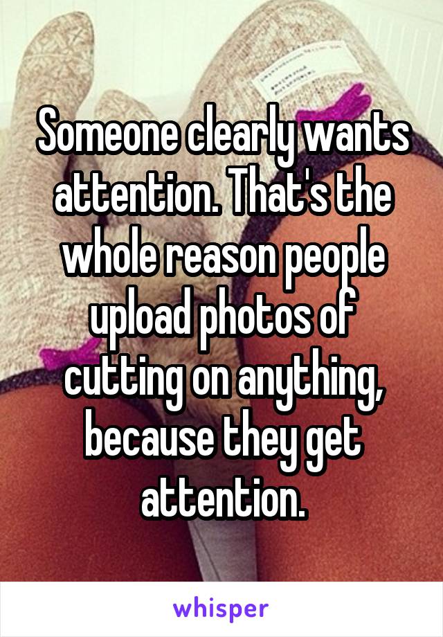 Someone clearly wants attention. That's the whole reason people upload photos of cutting on anything, because they get attention.